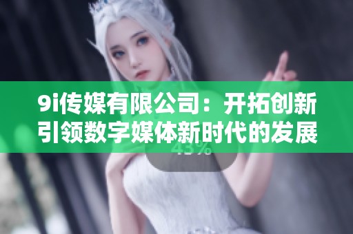 9i传媒有限公司：开拓创新引领数字媒体新时代的发展之路