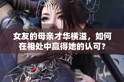 女友的母亲才华横溢，如何在相处中赢得她的认可？