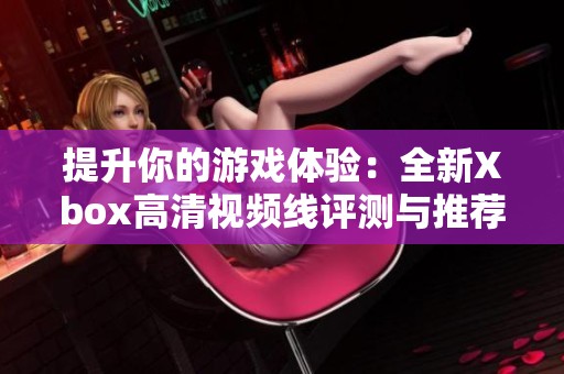 提升你的游戏体验：全新Xbox高清视频线评测与推荐