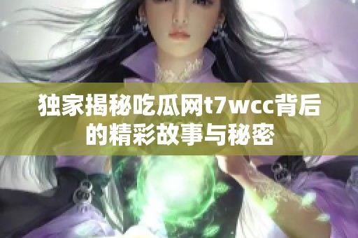 独家揭秘吃瓜网t7wcc背后的精彩故事与秘密