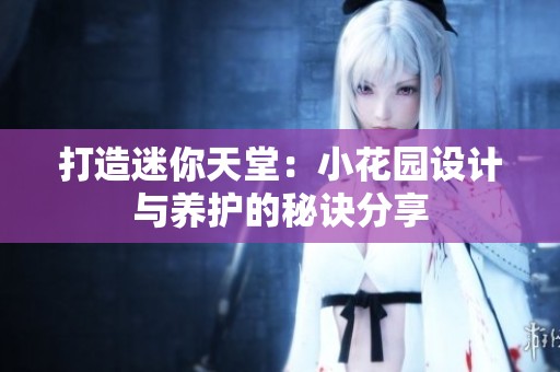 打造迷你天堂：小花园设计与养护的秘诀分享