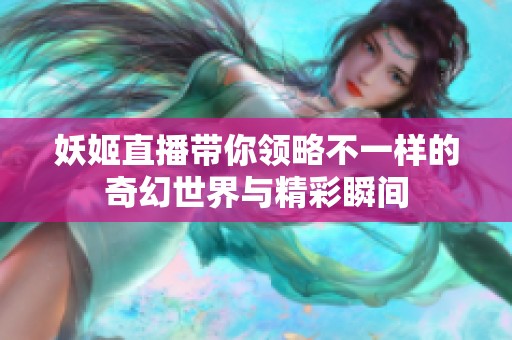 妖姬直播带你领略不一样的奇幻世界与精彩瞬间