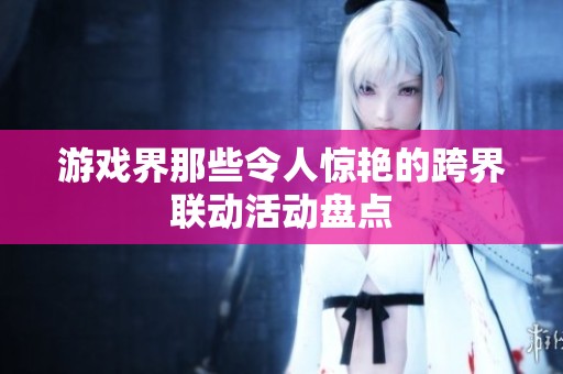 游戏界那些令人惊艳的跨界联动活动盘点