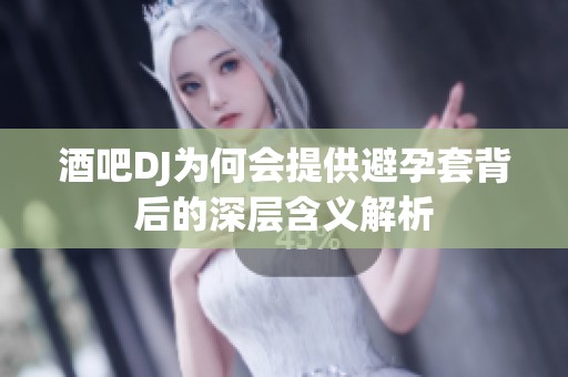 酒吧DJ为何会提供避孕套背后的深层含义解析