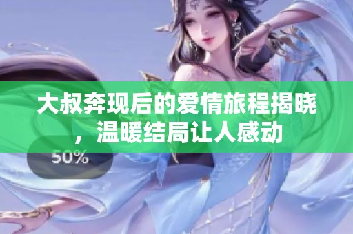 大叔奔现后的爱情旅程揭晓，温暖结局让人感动