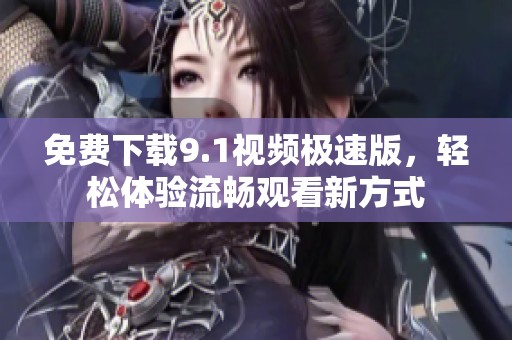 免费下载9.1视频极速版，轻松体验流畅观看新方式