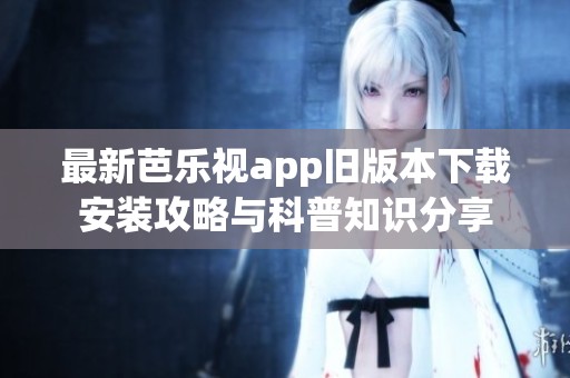 最新芭乐视app旧版本下载安装攻略与科普知识分享