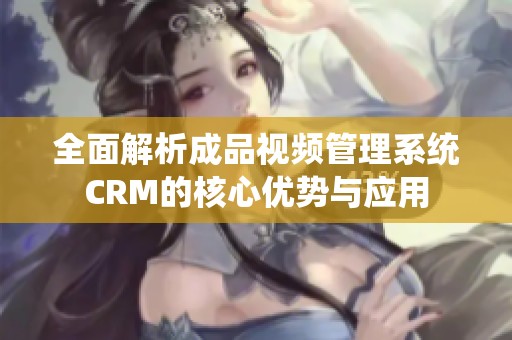全面解析成品视频管理系统CRM的核心优势与应用
