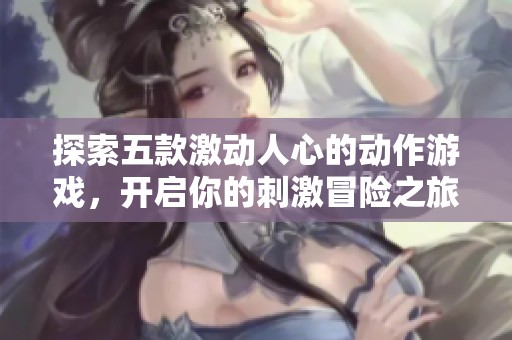 探索五款激动人心的动作游戏，开启你的刺激冒险之旅