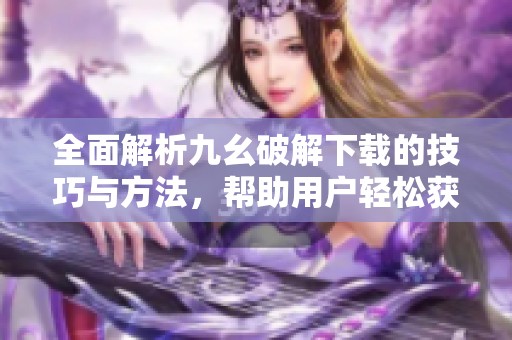全面解析九幺破解下载的技巧与方法，帮助用户轻松获取资源