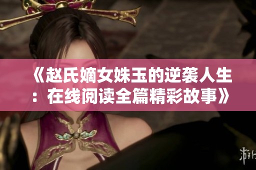 《赵氏嫡女姝玉的逆袭人生：在线阅读全篇精彩故事》
