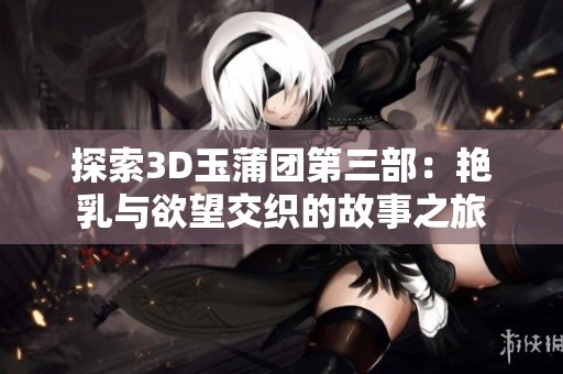 探索3D玉蒲团第三部：艳乳与欲望交织的故事之旅
