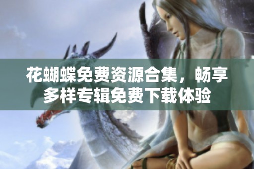 花蝴蝶免费资源合集，畅享多样专辑免费下载体验