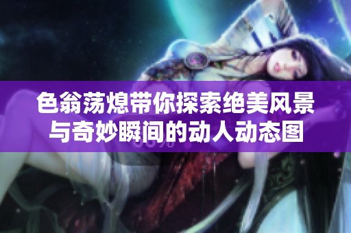 色翁荡熄带你探索绝美风景与奇妙瞬间的动人动态图