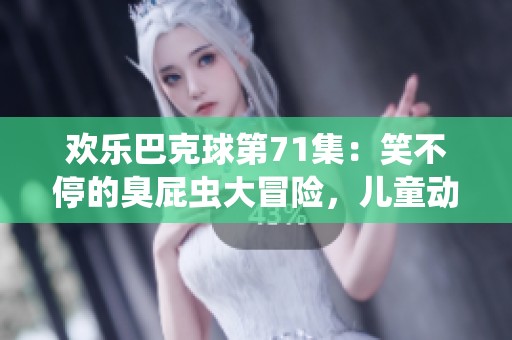 欢乐巴克球第71集：笑不停的臭屁虫大冒险，儿童动画免费观看