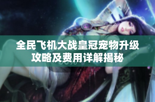 全民飞机大战皇冠宠物升级攻略及费用详解揭秘