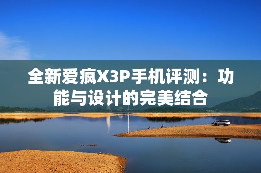 全新爱疯X3P手机评测：功能与设计的完美结合