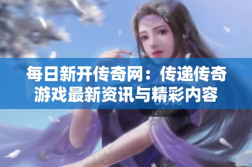 每日新开传奇网：传递传奇游戏最新资讯与精彩内容