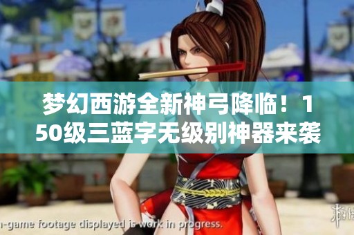 梦幻西游全新神弓降临！150级三蓝字无级别神器来袭
