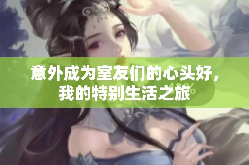 意外成为室友们的心头好，我的特别生活之旅