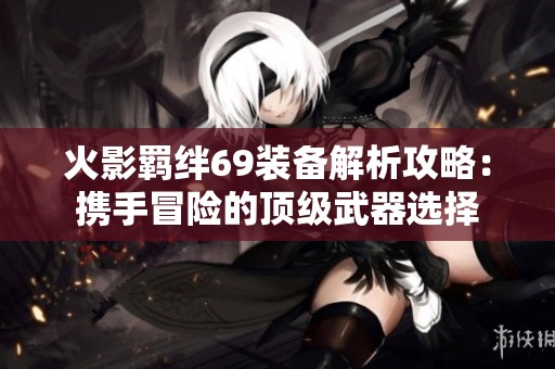 火影羁绊69装备解析攻略：携手冒险的顶级武器选择