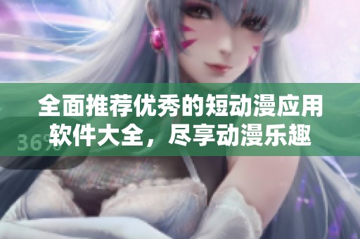 全面推荐优秀的短动漫应用软件大全，尽享动漫乐趣