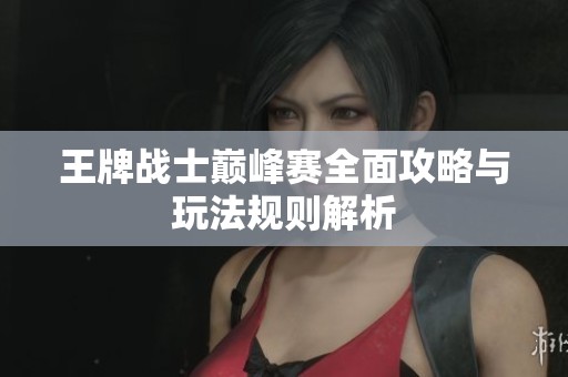 王牌战士巅峰赛全面攻略与玩法规则解析