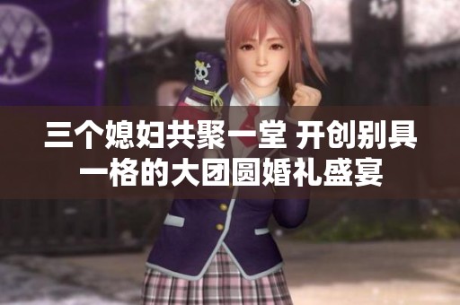 三个媳妇共聚一堂 开创别具一格的大团圆婚礼盛宴
