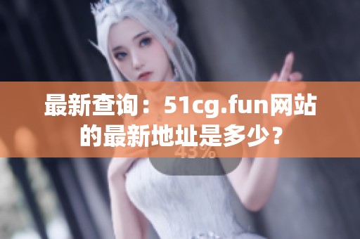 最新查询：51cg.fun网站的最新地址是多少？