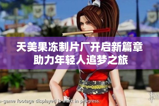 天美果冻制片厂开启新篇章 助力年轻人追梦之旅