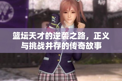 篮坛天才的逆袭之路，正义与挑战并存的传奇故事