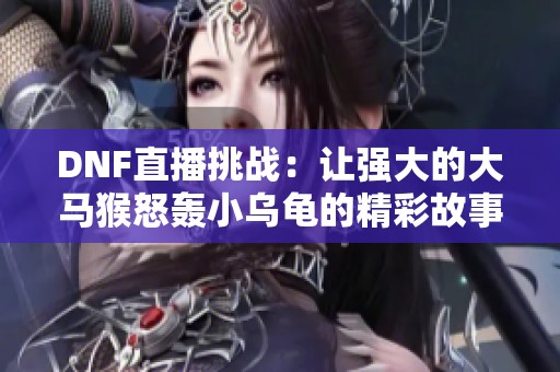 DNF直播挑战：让强大的大马猴怒轰小乌龟的精彩故事