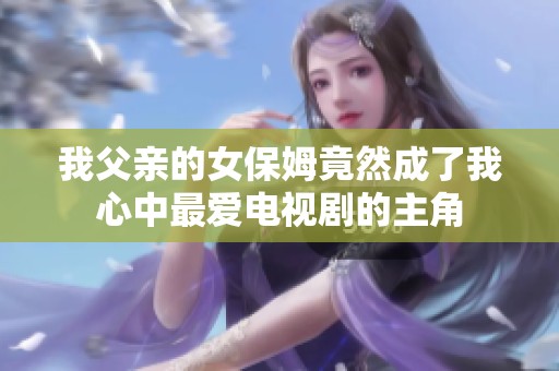 我父亲的女保姆竟然成了我心中最爱电视剧的主角