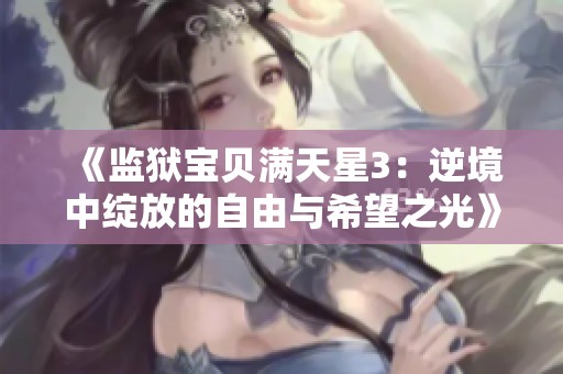 《监狱宝贝满天星3：逆境中绽放的自由与希望之光》