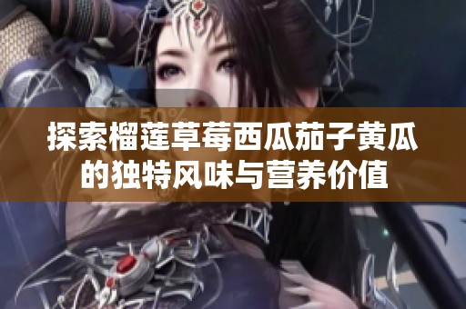 探索榴莲草莓西瓜茄子黄瓜的独特风味与营养价值