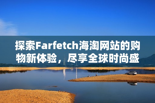 探索Farfetch海淘网站的购物新体验，尽享全球时尚盛宴