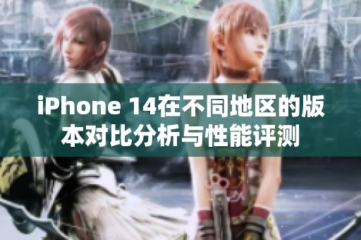 iPhone 14在不同地区的版本对比分析与性能评测