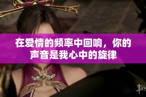 在爱情的频率中回响，你的声音是我心中的旋律