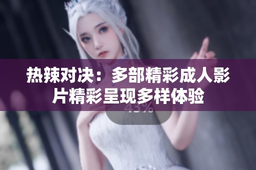 热辣对决：多部精彩成人影片精彩呈现多样体验
