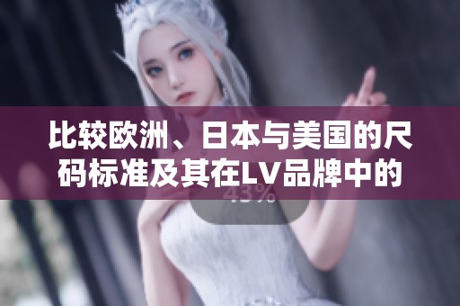比较欧洲、日本与美国的尺码标准及其在LV品牌中的应用