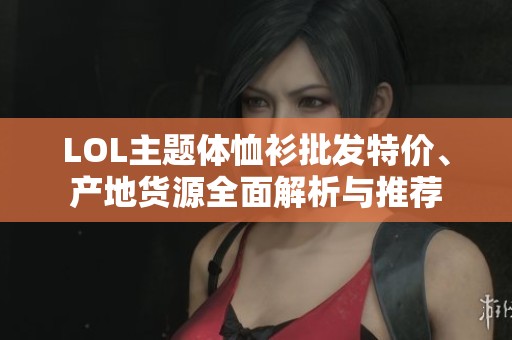LOL主题体恤衫批发特价、产地货源全面解析与推荐
