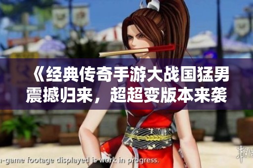《经典传奇手游大战国猛男震撼归来，超超变版本来袭！》