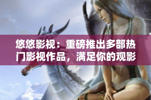 悠悠影视：重磅推出多部热门影视作品，满足你的观影需求