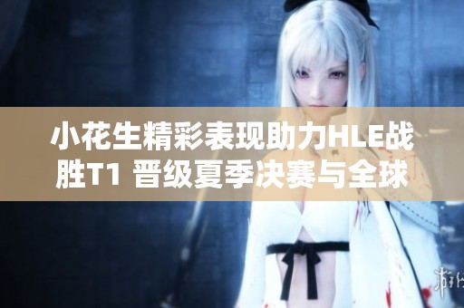 小花生精彩表现助力HLE战胜T1 晋级夏季决赛与全球总决赛！