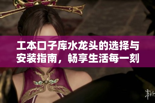 工本口子库水龙头的选择与安装指南，畅享生活每一刻