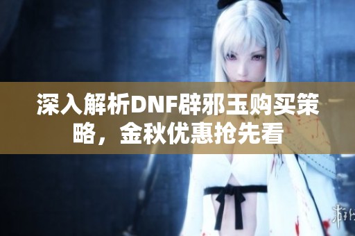 深入解析DNF辟邪玉购买策略，金秋优惠抢先看