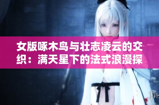 女版啄木鸟与壮志凌云的交织：满天星下的法式浪漫探索