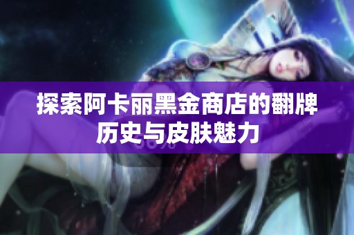 探索阿卡丽黑金商店的翻牌历史与皮肤魅力