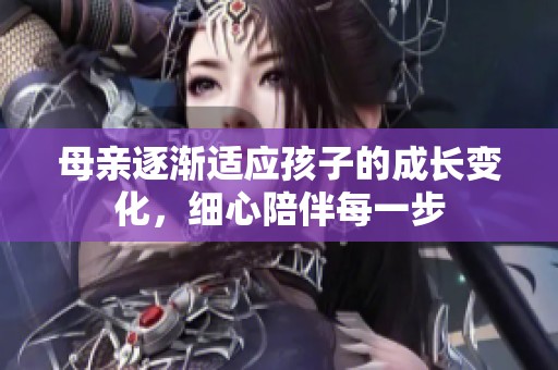 母亲逐渐适应孩子的成长变化，细心陪伴每一步