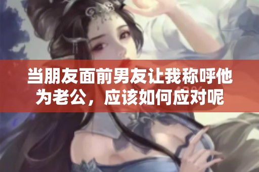 当朋友面前男友让我称呼他为老公，应该如何应对呢